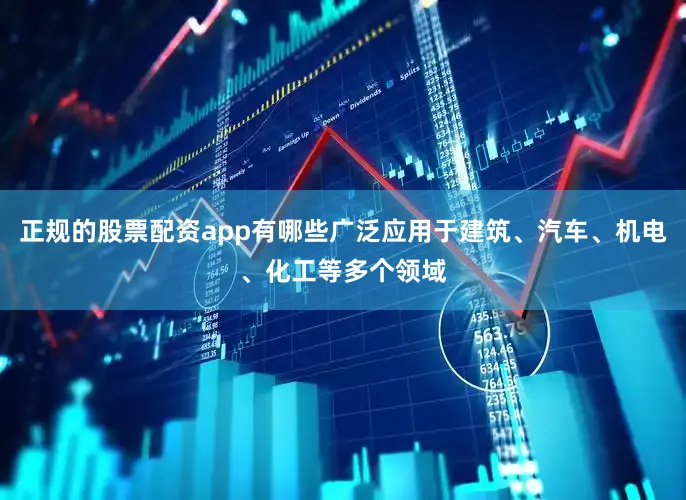 正规的股票配资app有哪些广泛应用于建筑、汽车、机电、化工等多个领域