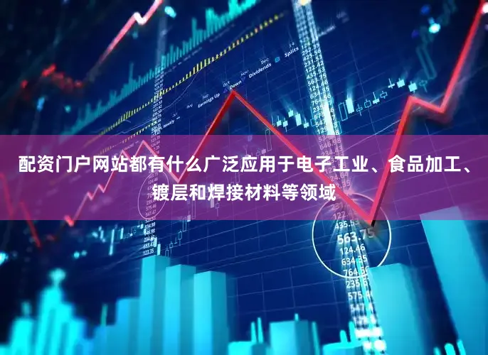 配资门户网站都有什么广泛应用于电子工业、食品加工、镀层和焊接材料等领域