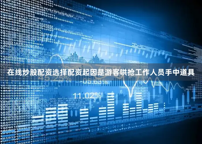 在线炒股配资选择配资起因是游客哄抢工作人员手中道具
