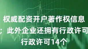 权威配资开户著作权信息53条；此外企业还拥有行政许可14个