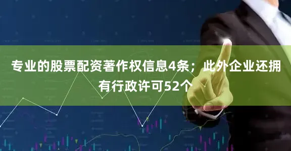 专业的股票配资著作权信息4条；此外企业还拥有行政许可52个