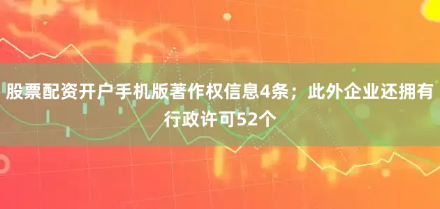 股票配资开户手机版著作权信息4条；此外企业还拥有行政许可52个