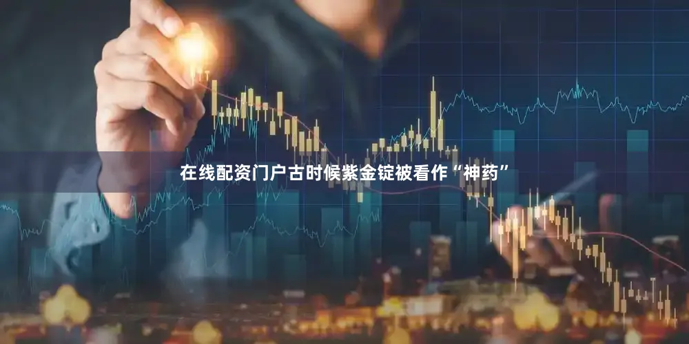 在线配资门户古时候紫金锭被看作“神药”