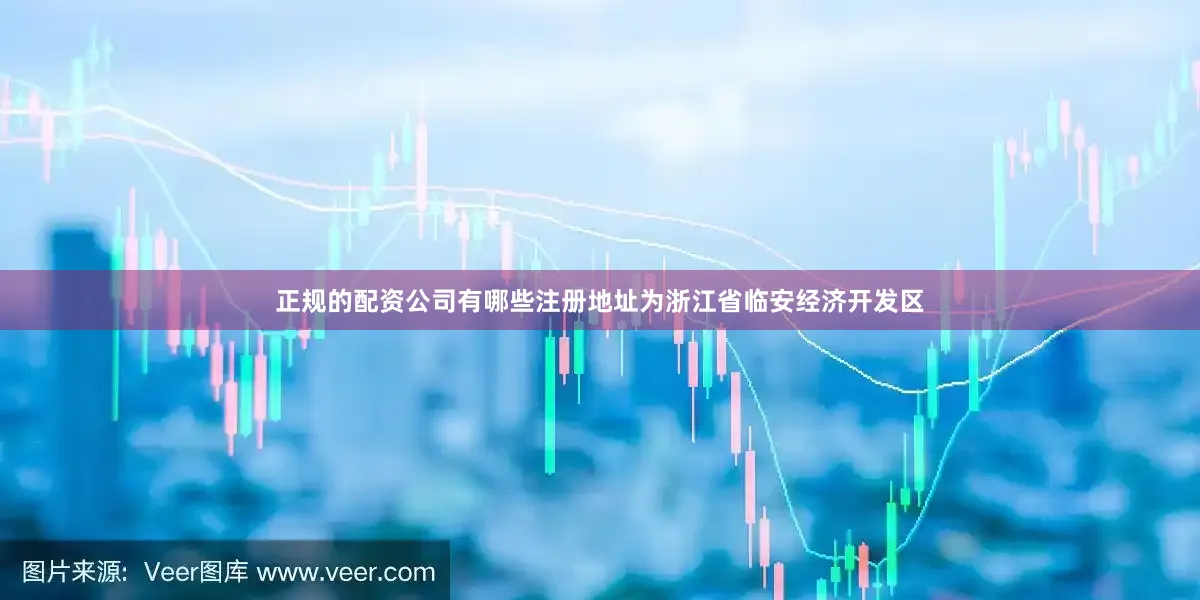 正规的配资公司有哪些注册地址为浙江省临安经济开发区