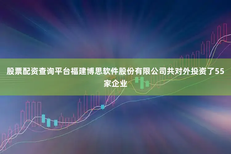 股票配资查询平台福建博思软件股份有限公司共对外投资了55家企业