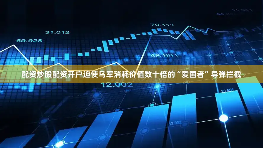 配资炒股配资开户迫使乌军消耗价值数十倍的“爱国者”导弹拦截