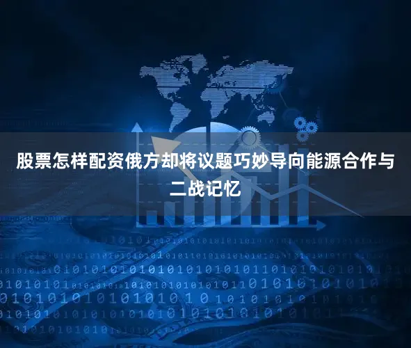 股票怎样配资俄方却将议题巧妙导向能源合作与二战记忆