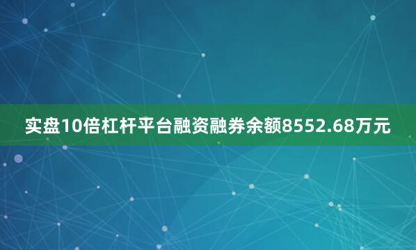实盘10倍杠杆平台融资融券余额8552.68万元