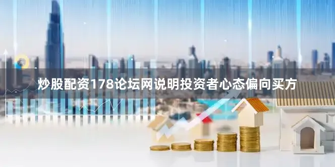 炒股配资178论坛网说明投资者心态偏向买方