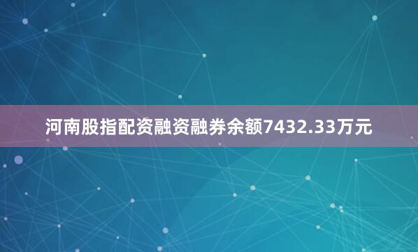 河南股指配资融资融券余额7432.33万元